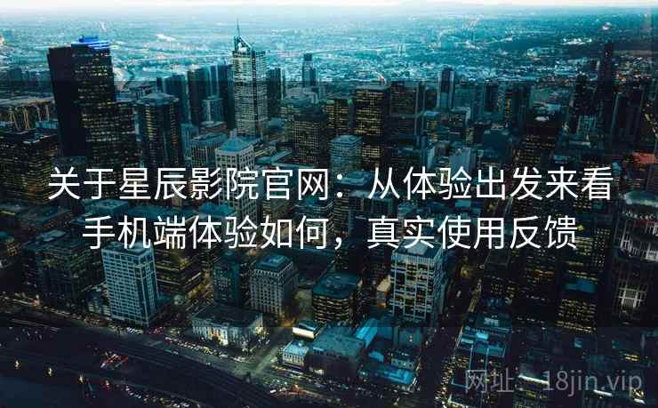 关于星辰影院官网:从体验出发来看手机端体验如何,真实使用反馈 第2张 关于星辰影院官网:从体验出发来看手机端体验如何,真实使用反馈 第2张