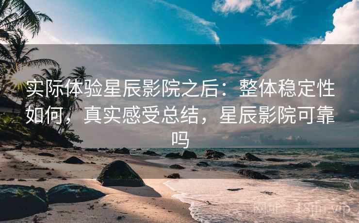 实际体验星辰影院之后:整体稳定性如何,真实感受总结,星辰影院可靠吗 第2张 实际体验星辰影院之后:整体稳定性如何,真实感受总结,星辰影院可靠吗 第2张