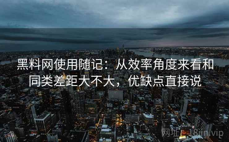 黑料网使用随记:从效率角度来看和同类差距大不大,优缺点直接说