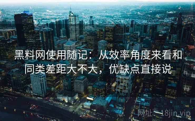 黑料网使用随记:从效率角度来看和同类差距大不大,优缺点直接说 第2张 黑料网使用随记:从效率角度来看和同类差距大不大,优缺点直接说 第2张
