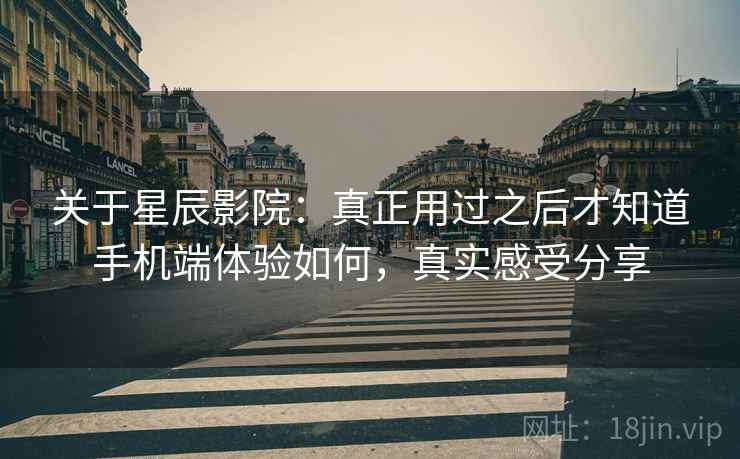 关于星辰影院:真正用过之后才知道手机端体验如何,真实感受分享