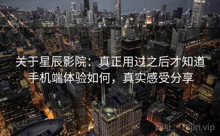 关于星辰影院:真正用过之后才知道手机端体验如何,真实感受分享 第2张 关于星辰影院:真正用过之后才知道手机端体验如何,真实感受分享 第2张