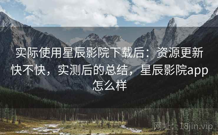 实际使用星辰影院下载后:资源更新快不快,实测后的总结,星辰影院app怎么样 第2张 实际使用星辰影院下载后:资源更新快不快,实测后的总结,星辰影院app怎么样 第2张