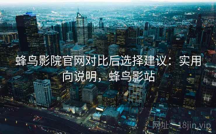 蜂鸟影院官网对比后选择建议:实用向说明,蜂鸟影站