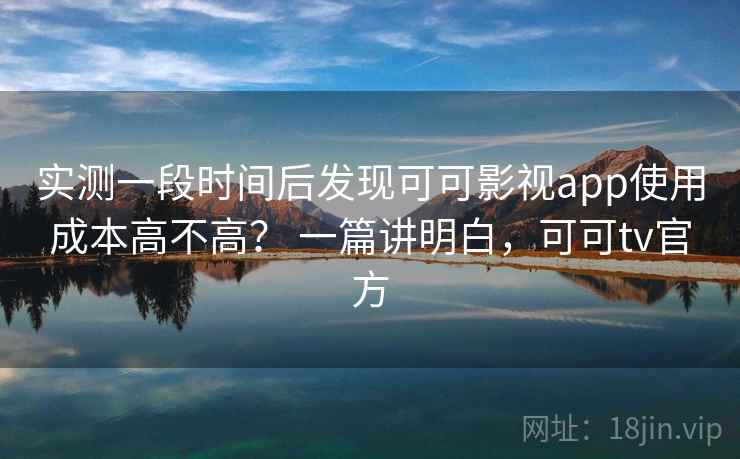 实测一段时间后发现可可影视app使用成本高不高? 一篇讲明白,可可tv官方 第2张 实测一段时间后发现可可影视app使用成本高不高? 一篇讲明白,可可tv官方 第2张