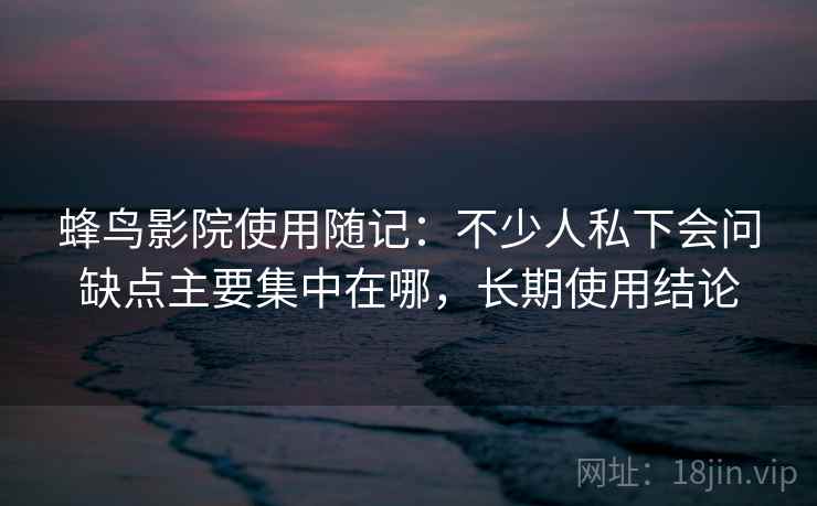 蜂鸟影院使用随记:不少人私下会问缺点主要集中在哪,长期使用结论
