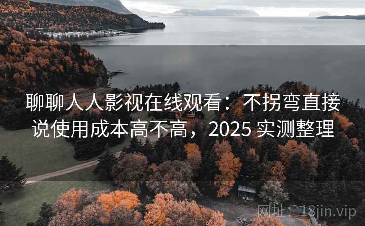 聊聊人人影视在线观看:不拐弯直接说使用成本高不高,2025 实测整理