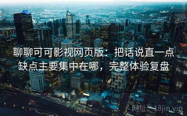 聊聊可可影视网页版:把话说直一点缺点主要集中在哪,完整体验复盘 第2张 聊聊可可影视网页版:把话说直一点缺点主要集中在哪,完整体验复盘 第2张
