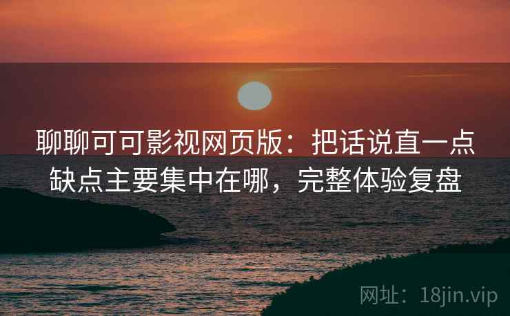 聊聊可可影视网页版:把话说直一点缺点主要集中在哪,完整体验复盘