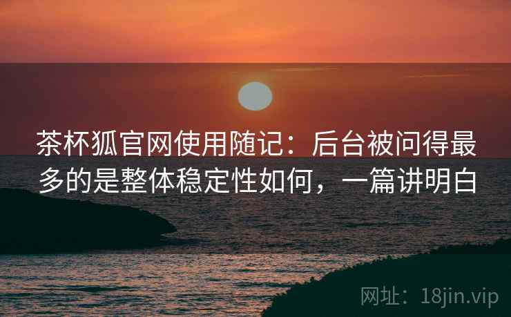 茶杯狐官网使用随记:后台被问得最多的是整体稳定性如何,一篇讲明白 第2张 茶杯狐官网使用随记:后台被问得最多的是整体稳定性如何,一篇讲明白 第2张