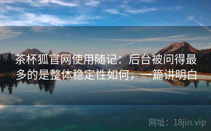 茶杯狐官网使用随记:后台被问得最多的是整体稳定性如何,一篇讲明白
