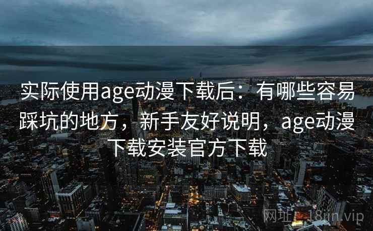 实际使用age动漫下载后:有哪些容易踩坑的地方,新手友好说明,age动漫下载安装官方下载 第2张 实际使用age动漫下载后:有哪些容易踩坑的地方,新手友好说明,age动漫下载安装官方下载 第2张