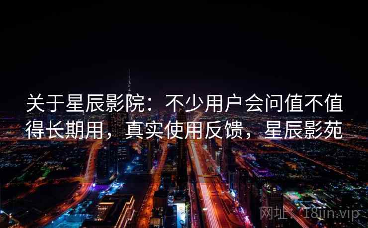 关于星辰影院:不少用户会问值不值得长期用,真实使用反馈,星辰影苑 第2张 关于星辰影院:不少用户会问值不值得长期用,真实使用反馈,星辰影苑 第2张