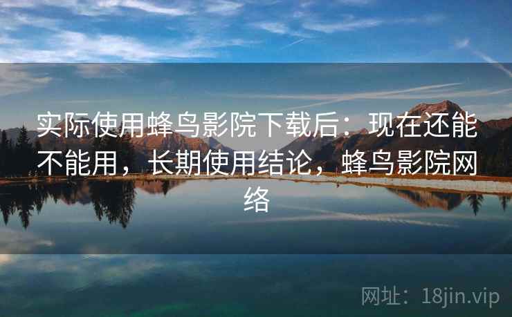 实际使用蜂鸟影院下载后:现在还能不能用,长期使用结论,蜂鸟影院网络