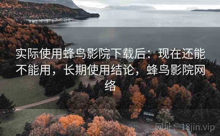 实际使用蜂鸟影院下载后:现在还能不能用,长期使用结论,蜂鸟影院网络 第2张 实际使用蜂鸟影院下载后:现在还能不能用,长期使用结论,蜂鸟影院网络 第2张