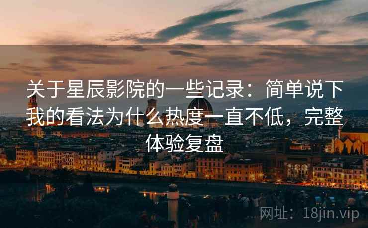 关于星辰影院的一些记录:简单说下我的看法为什么热度一直不低,完整体验复盘 第2张 关于星辰影院的一些记录:简单说下我的看法为什么热度一直不低,完整体验复盘 第2张