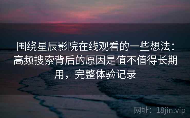 围绕星辰影院在线观看的一些想法:高频搜索背后的原因是值不值得长期用,完整体验记录 第2张 围绕星辰影院在线观看的一些想法:高频搜索背后的原因是值不值得长期用,完整体验记录 第2张
