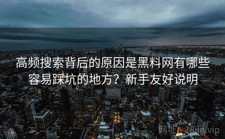 高频搜索背后的原因是黑料网有哪些容易踩坑的地方?新手友好说明