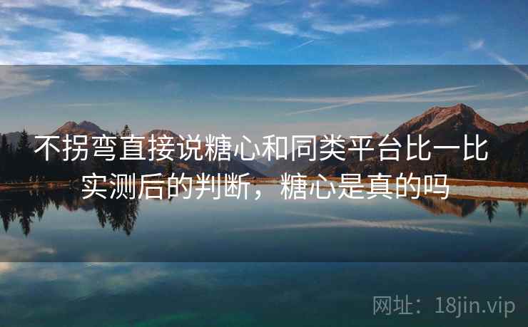 不拐弯直接说糖心和同类平台比一比 实测后的判断,糖心是真的吗 第2张 不拐弯直接说糖心和同类平台比一比 实测后的判断,糖心是真的吗 第2张