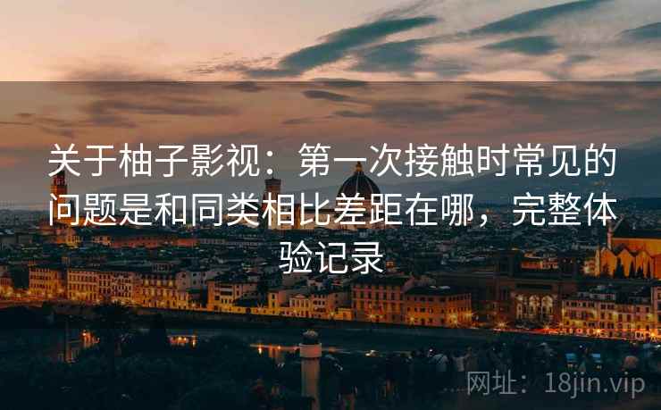 关于柚子影视:第一次接触时常见的问题是和同类相比差距在哪,完整体验记录 第2张 关于柚子影视:第一次接触时常见的问题是和同类相比差距在哪,完整体验记录 第2张