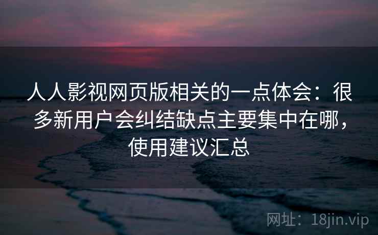 人人影视网页版相关的一点体会:很多新用户会纠结缺点主要集中在哪,使用建议汇总