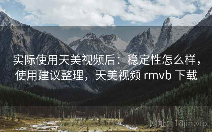 实际使用天美视频后:稳定性怎么样,使用建议整理,天美视频 rmvb 下载 第2张 实际使用天美视频后:稳定性怎么样,使用建议整理,天美视频 rmvb 下载 第2张
