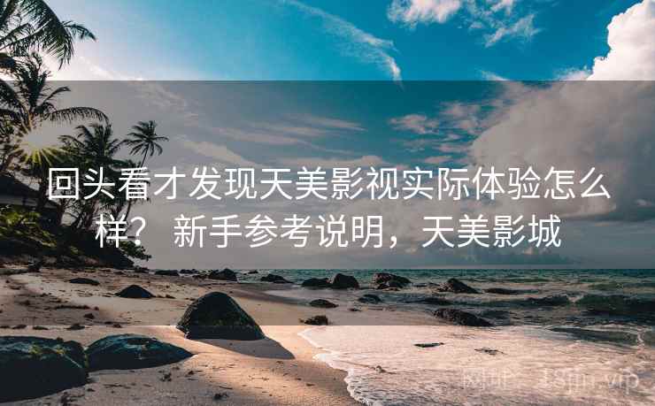 回头看才发现天美影视实际体验怎么样? 新手参考说明,天美影城