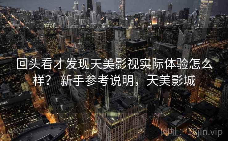 回头看才发现天美影视实际体验怎么样? 新手参考说明,天美影城 第2张 回头看才发现天美影视实际体验怎么样? 新手参考说明,天美影城 第2张