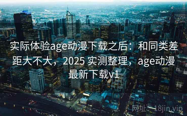 实际体验age动漫下载之后:和同类差距大不大,2025 实测整理,age动漫最新下载v1