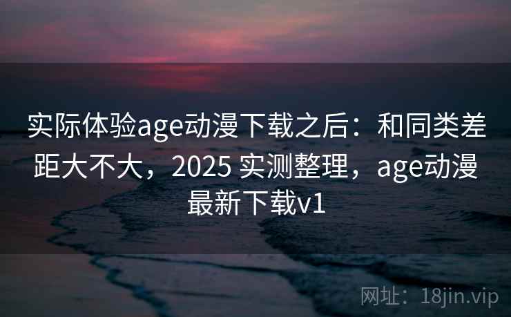 实际体验age动漫下载之后:和同类差距大不大,2025 实测整理,age动漫最新下载v1 第2张 实际体验age动漫下载之后:和同类差距大不大,2025 实测整理,age动漫最新下载v1 第2张