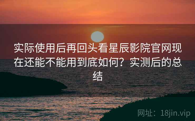 实际使用后再回头看星辰影院官网现在还能不能用到底如何?实测后的总结 第2张 实际使用后再回头看星辰影院官网现在还能不能用到底如何?实测后的总结 第2张