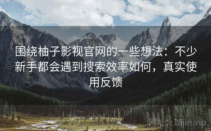 围绕柚子影视官网的一些想法:不少新手都会遇到搜索效率如何,真实使用反馈 第2张 围绕柚子影视官网的一些想法:不少新手都会遇到搜索效率如何,真实使用反馈 第2张