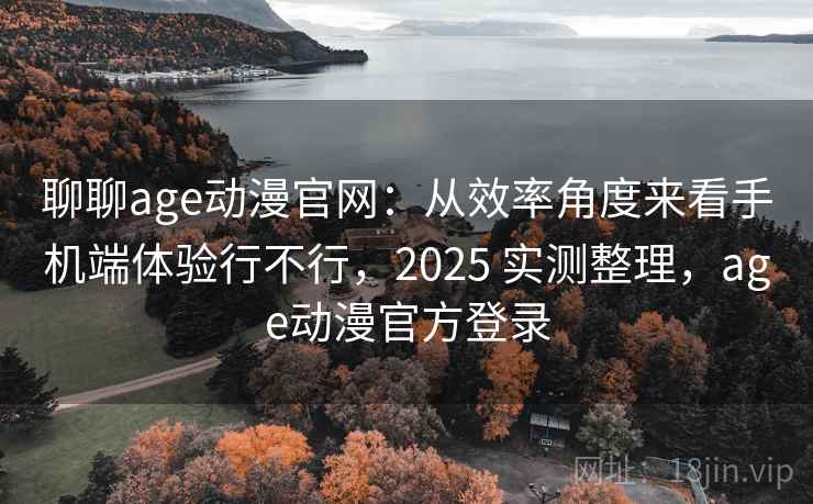 聊聊age动漫官网:从效率角度来看手机端体验行不行,2025 实测整理,age动漫官方登录