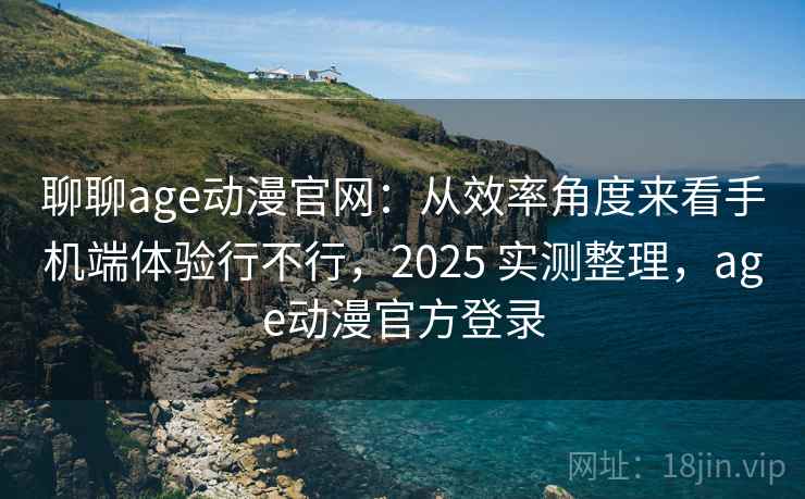 聊聊age动漫官网:从效率角度来看手机端体验行不行,2025 实测整理,age动漫官方登录 第2张 聊聊age动漫官网:从效率角度来看手机端体验行不行,2025 实测整理,age动漫官方登录 第2张