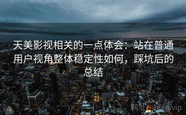 天美影视相关的一点体会:站在普通用户视角整体稳定性如何,踩坑后的总结