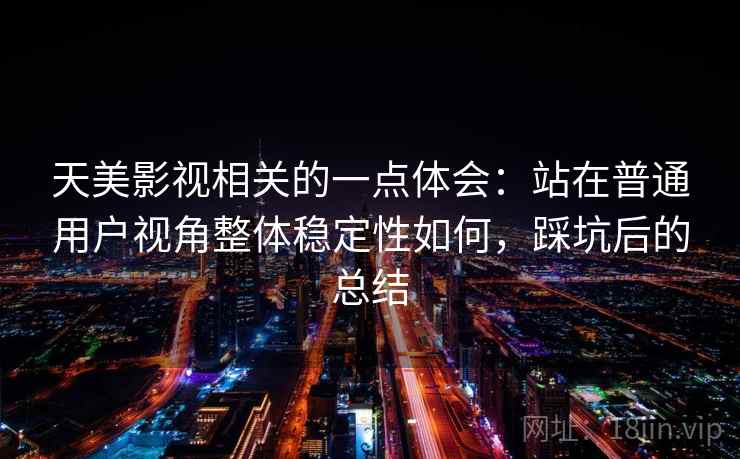 天美影视相关的一点体会:站在普通用户视角整体稳定性如何,踩坑后的总结 第2张 天美影视相关的一点体会:站在普通用户视角整体稳定性如何,踩坑后的总结 第2张