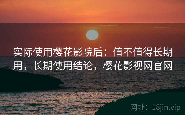 实际使用樱花影院后:值不值得长期用,长期使用结论,樱花影视网官网 第2张 实际使用樱花影院后:值不值得长期用,长期使用结论,樱花影视网官网 第2张