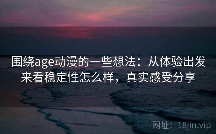 围绕age动漫的一些想法:从体验出发来看稳定性怎么样,真实感受分享
