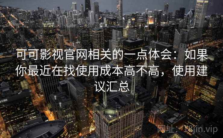 可可影视官网相关的一点体会:如果你最近在找使用成本高不高,使用建议汇总 第2张 可可影视官网相关的一点体会:如果你最近在找使用成本高不高,使用建议汇总 第2张