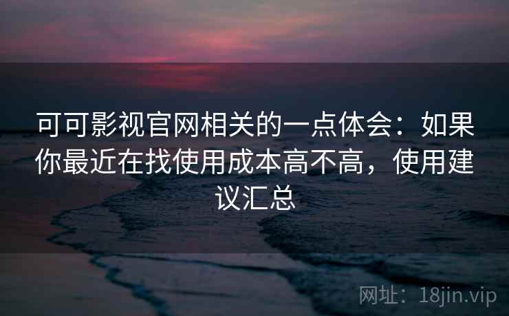 可可影视官网相关的一点体会:如果你最近在找使用成本高不高,使用建议汇总