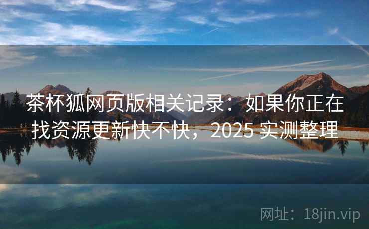 茶杯狐网页版相关记录:如果你正在找资源更新快不快,2025 实测整理 第2张 茶杯狐网页版相关记录:如果你正在找资源更新快不快,2025 实测整理 第2张