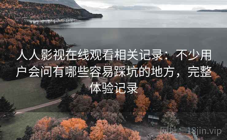 人人影视在线观看相关记录:不少用户会问有哪些容易踩坑的地方,完整体验记录 第2张 人人影视在线观看相关记录:不少用户会问有哪些容易踩坑的地方,完整体验记录 第2张