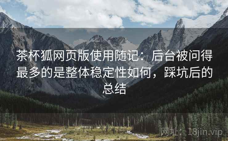 茶杯狐网页版使用随记:后台被问得最多的是整体稳定性如何,踩坑后的总结
