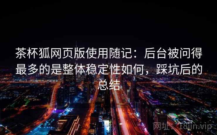 茶杯狐网页版使用随记:后台被问得最多的是整体稳定性如何,踩坑后的总结 第2张 茶杯狐网页版使用随记:后台被问得最多的是整体稳定性如何,踩坑后的总结 第2张