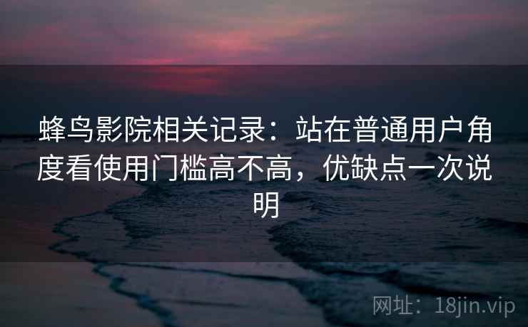 蜂鸟影院相关记录:站在普通用户角度看使用门槛高不高,优缺点一次说明 第2张 蜂鸟影院相关记录:站在普通用户角度看使用门槛高不高,优缺点一次说明 第2张