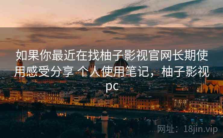 如果你最近在找柚子影视官网长期使用感受分享 个人使用笔记,柚子影视pc 第2张 如果你最近在找柚子影视官网长期使用感受分享 个人使用笔记,柚子影视pc 第2张