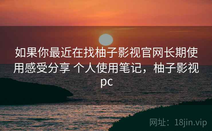 如果你最近在找柚子影视官网长期使用感受分享 个人使用笔记,柚子影视pc