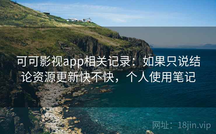 可可影视app相关记录:如果只说结论资源更新快不快,个人使用笔记