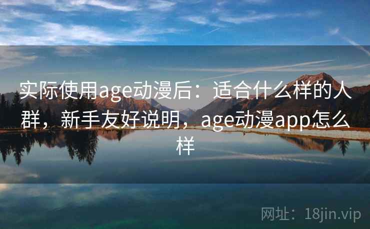 实际使用age动漫后:适合什么样的人群,新手友好说明,age动漫app怎么样 第2张 实际使用age动漫后:适合什么样的人群,新手友好说明,age动漫app怎么样 第2张