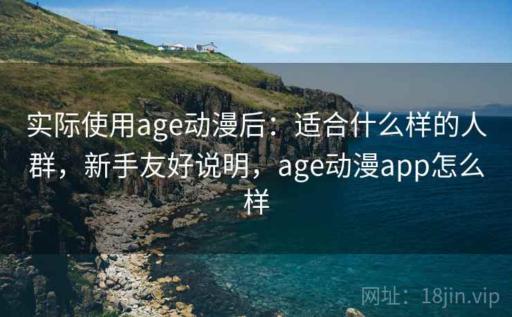 实际使用age动漫后:适合什么样的人群,新手友好说明,age动漫app怎么样